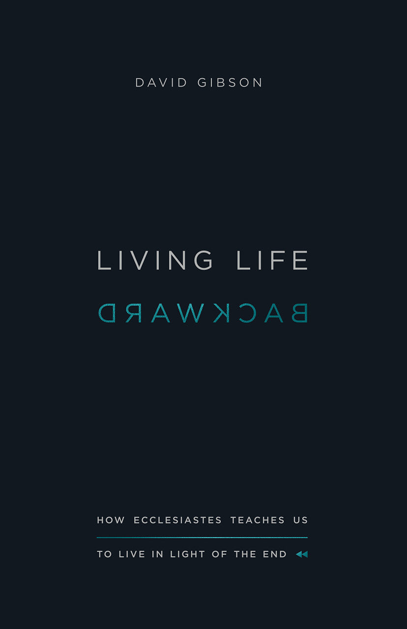 Living Life Backward: How Ecclesiastes Teaches Us to Live in Light of the End (Gibson)