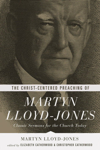 The Christ-Centered Preaching of Martyn Lloyd-Jones: Classic Sermons for the Church Today