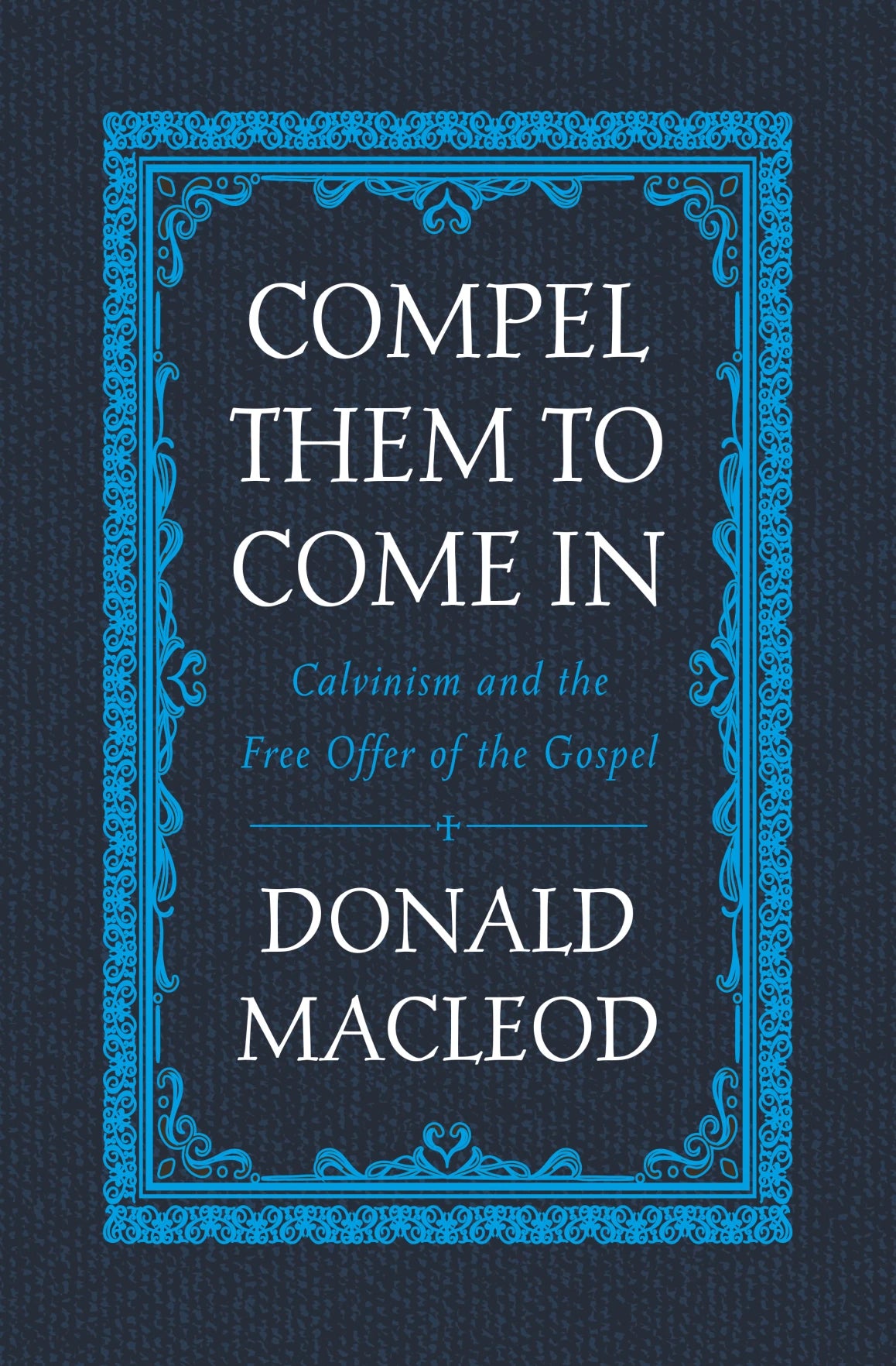 Compel Them To Come In: Calvinism and the Free Offer of the Gospel (Macleod)
