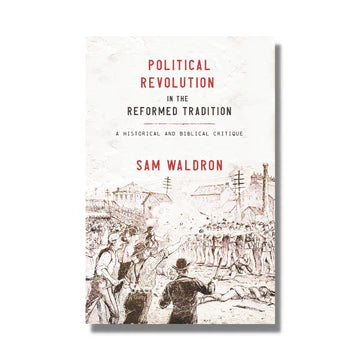 Political Revolution in the Reformed Tradition: A Historical and Biblical Critique (Waldron)