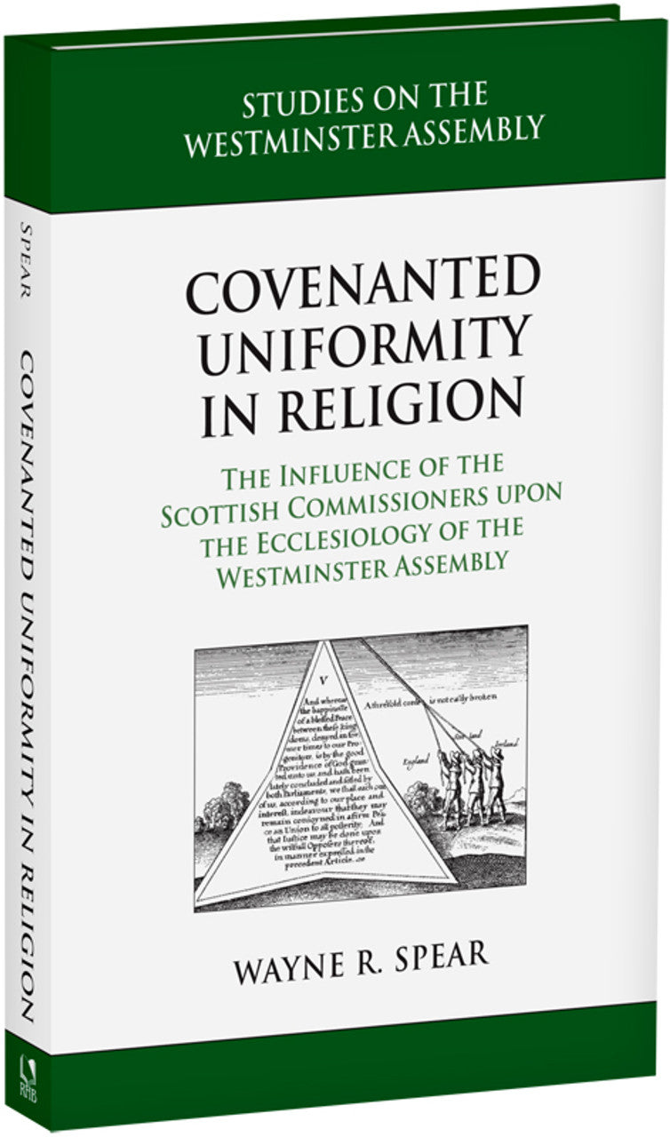 Covenanted Uniformity in Religion: The Influence of the Scottish Commissioners upon the Ecclesiology of the Westminster Assembly (Spear)