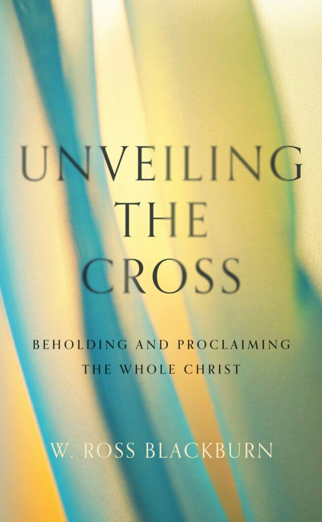 Unveiling the Cross: Beholding and Proclaiming the Whole Christ (Blackburn)