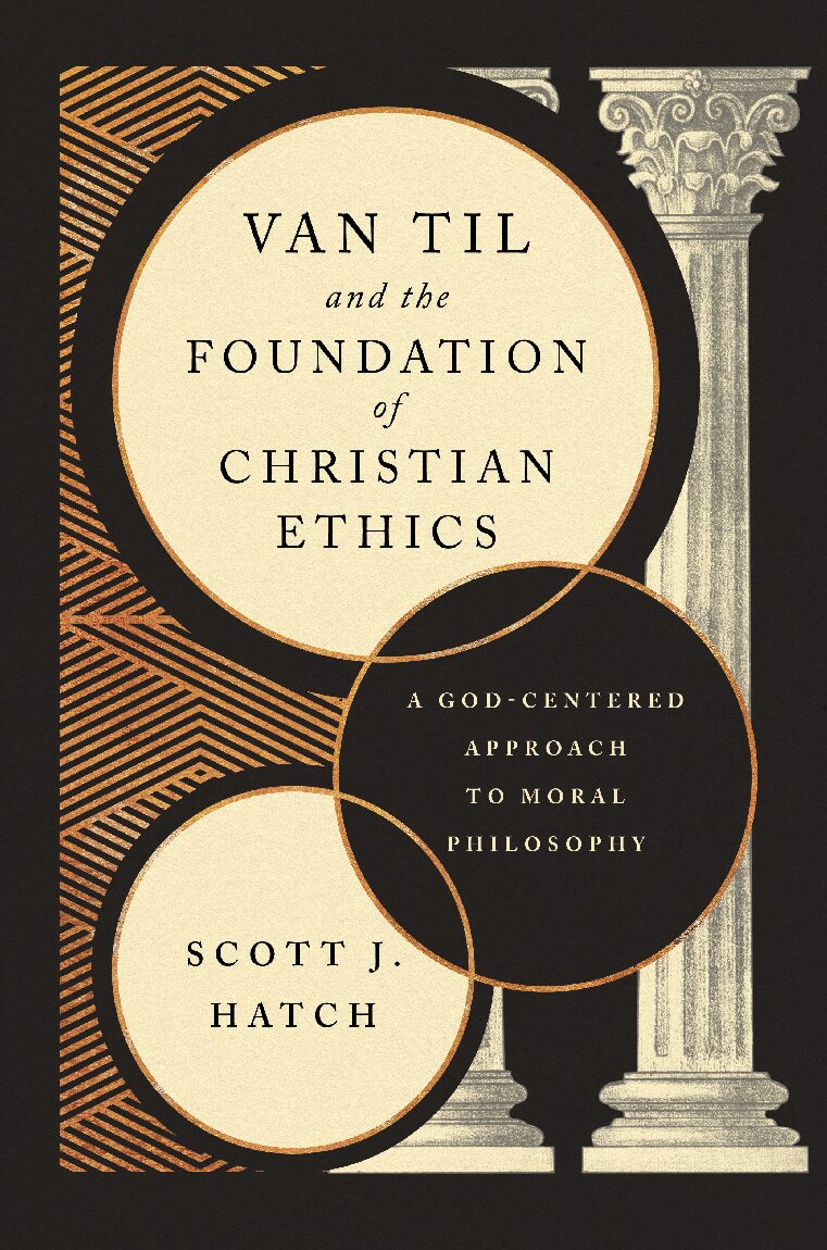Van Til and the Foundation of Christian Ethics: A God-Centered Approach to Moral Philosophy (Hatch)