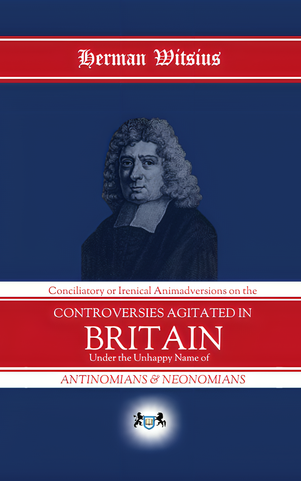 Conciliatory or Irenical Animadversions on the Controversies Agitated in Britain: Under the Unhappy Names of Antinomians and Neonomians by Herman Witsius