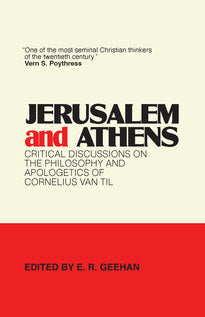 Jerusalem and Athens: Critical Discussions on the Philosophy and Apologetics of Cornelius Van Til (Geehan)