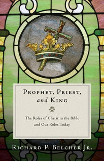 Prophet, Priest, and King: The Roles of Christ in the Bible and Our Roles Today (Belcher)