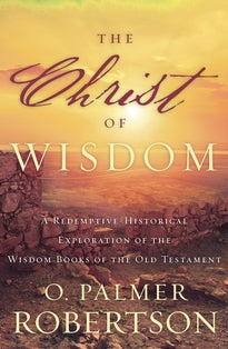 The Christ of Wisdom: A Redemptive-Historical Exploration of the Wisdom Books of the Old Testament (Robertson)