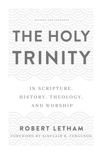 The Holy Trinity: In Scripture, History, Theology, and Worship, Revised and Expanded (Lethem)
