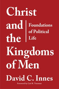 Christ and the Kingdoms of Men: Foundations of Political Life (Innes)