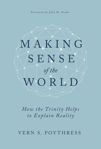 Making Sense of the World: How the Trinity Helps to Explain Reality (Poythress)