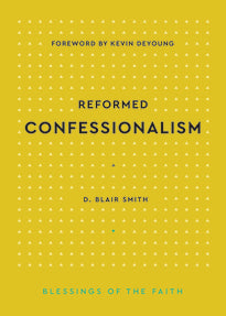 Reformed Confessionalism (Smith)  The Blessings of the Faith Series